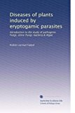 Diseases of plants induced by eryptogamic parasites: Introduction to the study of pathogenic Fungi, slime-Fungi, bacteria & Algae