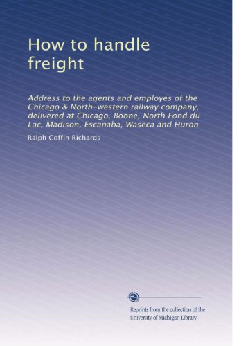 How to handle freight: Address to the agents and employes of the Chicago & North-western railway company, delivered at Chicago, Boone, North Fond du Lac, Madison, Escanaba, Waseca and Huron