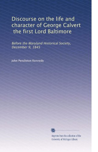 Discourse on the life and character of George Calvert, the first Lord Baltimore: Before the Maryland Historical Society, December 9, 1845