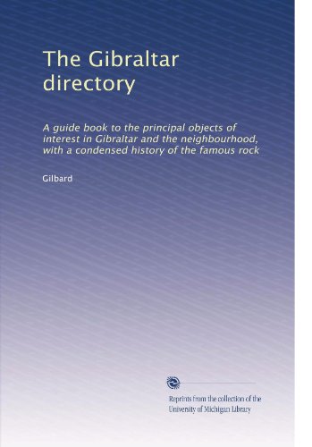 The Gibraltar directory: A guide book to the principal objects of interest in Gibraltar and the neighbourhood, with a condensed history of the famous rock