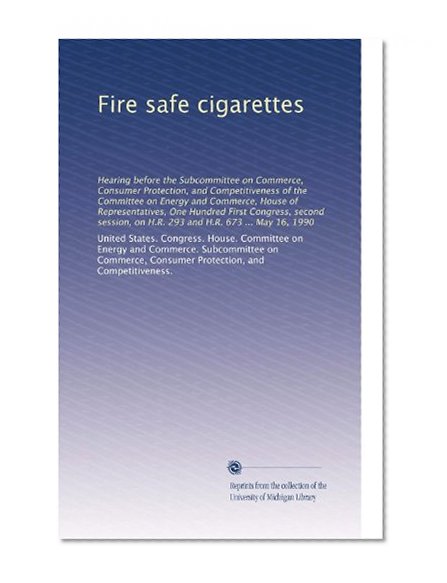 Fire safe cigarettes: Hearing before the Subcommittee on Commerce, Consumer Protection, and Competitiveness of the Committee on Energy and Commerce, ... on H.R. 293 and H.R. 673 ... May 16, 1990