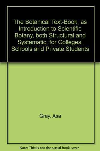 The Botanical Text-Book, as Introduction to Scientific Botany, both Structural and Systematic, for Colleges, Schools and Private Students
