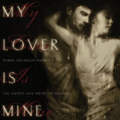 My Lover Is Mine: Words And Images Inspired by the Ancient Love Poetry of Solomon