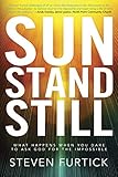 Sun Stand Still: What Happens When You Dare to Ask God for the Impossible