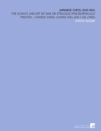 Japanese Chess (Sho-Ngi): The Science and Art of War or Struggle Philosophically Treated : Chinese Chess (Chong-Kie) and I-Go (1905)