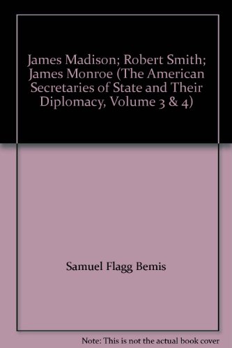 James Madison; Robert Smith; James Monroe (The American Secretaries of State and Their Diplomacy, Volume 3 & 4)
