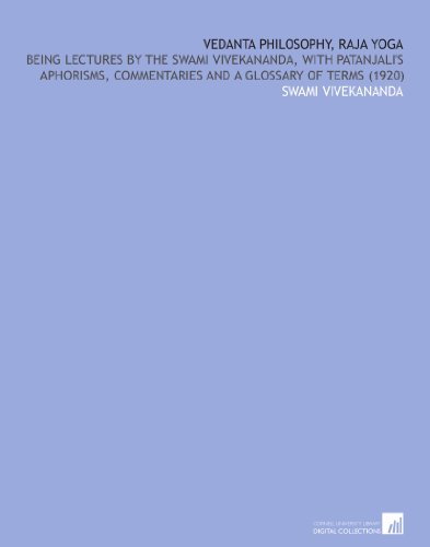 Vedanta Philosophy, Raja Yoga: Being Lectures by the Swami Vivekananda, With Patanjali's Aphorisms, Commentaries and a Glossary of Terms (1920)