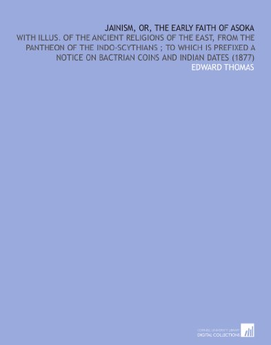 Jainism, or, the Early Faith of Asoka: With Illus. Of the Ancient Religions of the East, From the Pantheon of the Indo-Scythians ; to Which is ... on Bactrian Coins and Indian Dates (1877)