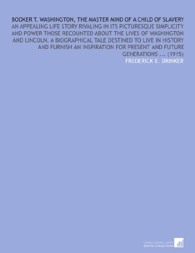 Booker T. Washington, the Master Mind of a Child of Slavery: An Appealing Life Story Rivaling in Its Picturesque Simplicity and Power Those Recounted ... for Present and Future Generations ... (1915)