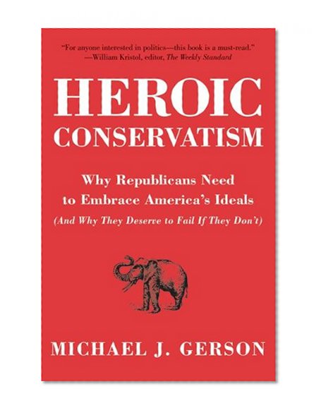 Heroic Conservatism: Why Republicans Need to Embrace America's Ideals (And Why They Deserve to Fail If They Don't)