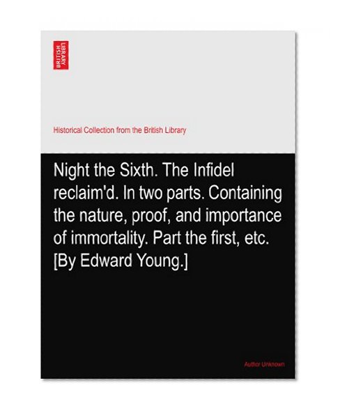 Night the Sixth. The Infidel reclaim'd. In two parts. Containing the nature, proof, and importance of immortality. Part the first, etc. [By Edward Young.]