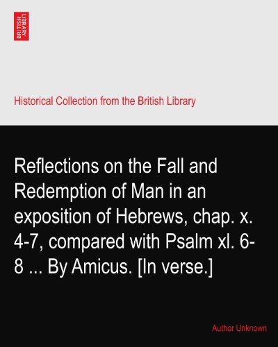 Reflections on the Fall and Redemption of Man in an exposition of Hebrews, chap. x. 4-7, compared with Psalm xl. 6-8 ... By Amicus. [In verse.]
