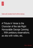 A Tribute in Verse to the Character of the late Right Honourable George Canning ... With prefatory observations, as also with notes, etc.