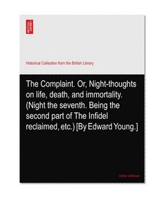 The Complaint. Or, Night-thoughts on life, death, and immortality. (Night the seventh. Being the second part of The Infidel reclaimed, etc.) [By Edward Young.]