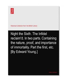 Night the Sixth. The Infidel reclaim'd. In two parts. Containing the nature, proof, and importance of immortality. Part the first, etc. [By Edward Young.]