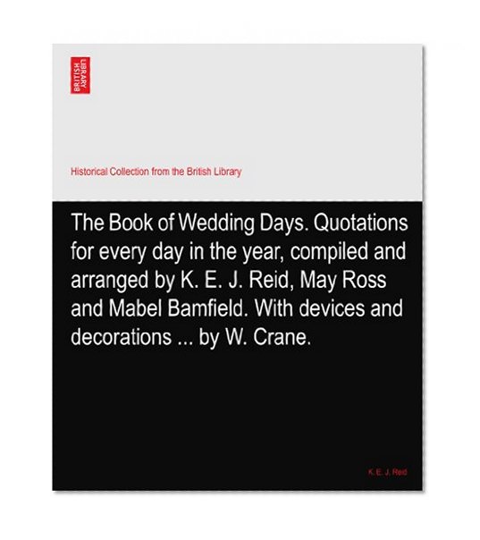 The Book of Wedding Days. Quotations for every day in the year, compiled and arranged by K. E. J. Reid, May Ross and Mabel Bamfield. With devices and decorations ... by W. Crane.