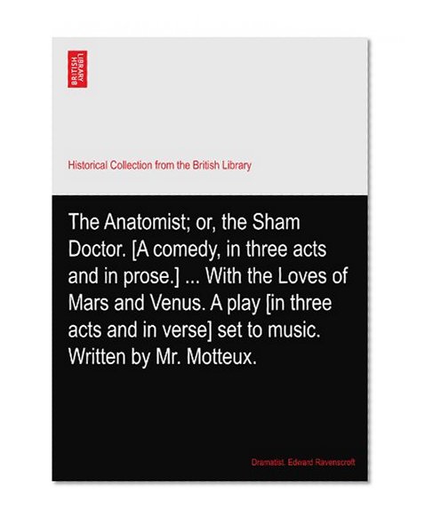 The Anatomist; or, the Sham Doctor. [A comedy, in three acts and in prose.] ... With the Loves of Mars and Venus. A play [in three acts and in verse] set to music. Written by Mr. Motteux.