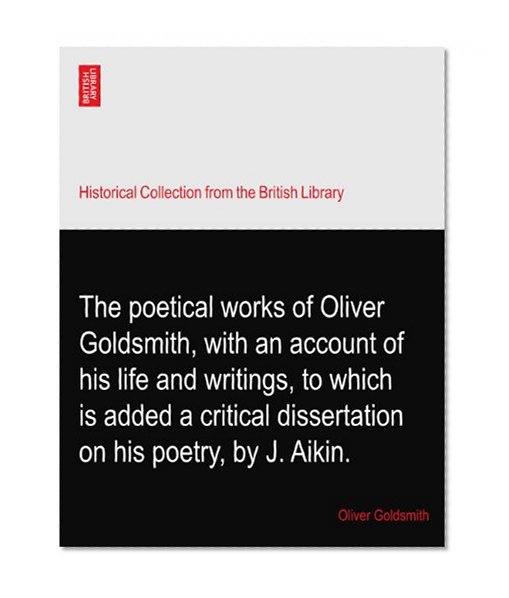 The poetical works of Oliver Goldsmith, with an account of his life and writings, to which is added a critical dissertation on his poetry, by J. Aikin.