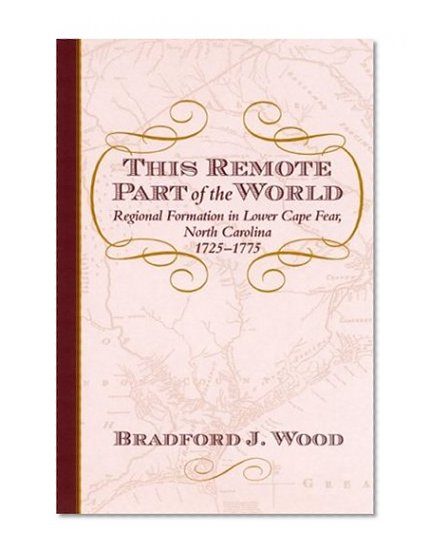 This Remote Part of the World: Regional Formation in Lower Cape Fear, North Carolina, 1725-1775 (The Carolina Lowcountry and the Atlantic World)