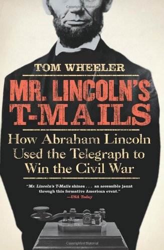 Mr. Lincoln's T-Mails: How Abraham Lincoln Used the Telegraph to Win the Civil War