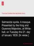 Salmacida spolia. A masque. Presented by the King and Queenes Majesties, at White-hall, on Tuesday the 21. day of Ianuary 1639. [In verse.]