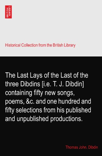 The Last Lays of the Last of the three Dibdins [i.e. T. J. Dibdin] containing fifty new songs, poems, &c. and one hundred and fifty selections from his published and unpublished productions.