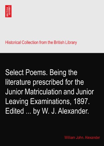 Select Poems. Being the literature prescribed for the Junior Matriculation and Junior Leaving Examinations, 1897. Edited ... by W. J. Alexander.
