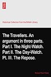 The Travellers. An argument in three parts. Part I. The Night-Watch. Part II. The Day-Watch. Pt. III. The Repose.
