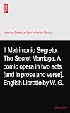 Il Matrimonio Segreto. The Secret Marriage. A comic opera in two acts [and in prose and verse]. English Libretto by W. G.