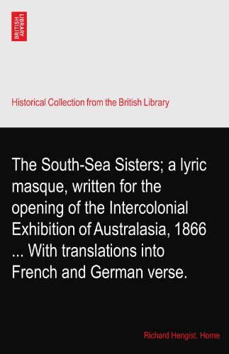 The South-Sea Sisters; a lyric masque, written for the opening of the Intercolonial Exhibition of Australasia, 1866 ... With translations into French and German verse.