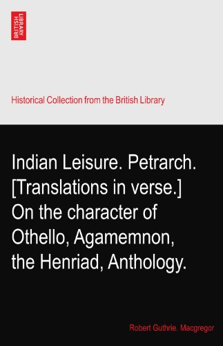 Indian Leisure. Petrarch. [Translations in verse.] On the character of Othello, Agamemnon, the Henriad, Anthology.