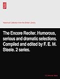 The Encore Reciter. Humorous, serious and dramatic selections. Compiled and edited by F. E. M. Steele. 2 series.