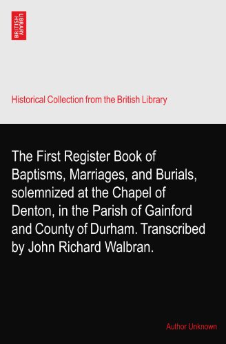 The First Register Book of Baptisms, Marriages, and Burials, solemnized at the Chapel of Denton, in the Parish of Gainford and County of Durham. Transcribed by John Richard Walbran.
