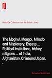The Moghul, Mongol, Mikado and Missionary. Essays ... Political Institutions, history, religions ... of India, Afghanistan, China and Japan.: II