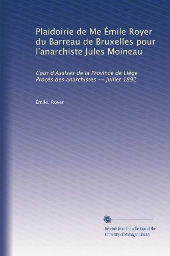 Plaidoirie de Me Ã‰mile Royer du Barreau de Bruxelles pour l'anarchiste Jules Moineau: Cour d'Assises de la Province de LiÃ¨ge ProcÃ¨s des anarchistes -- juillet 1892 (French Edition)