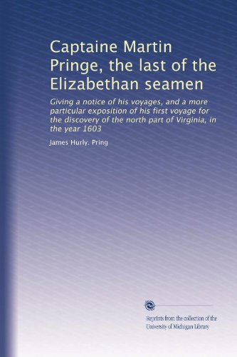 Captaine Martin Pringe, the last of the Elizabethan seamen: Giving a notice of his voyages, and a more particular exposition of his first voyage for ... the north part of Virginia, in the year 1603