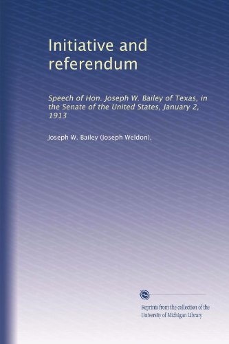 Initiative and referendum: Speech of Hon. Joseph W. Bailey of Texas, in the Senate of the United States, January 2, 1913