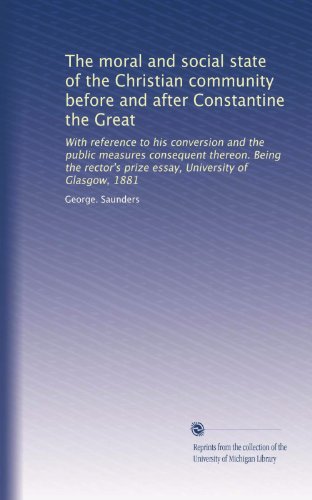 The moral and social state of the Christian community before and after Constantine the Great: With reference to his conversion and the public measures ... prize essay, University of Glasgow, 1881