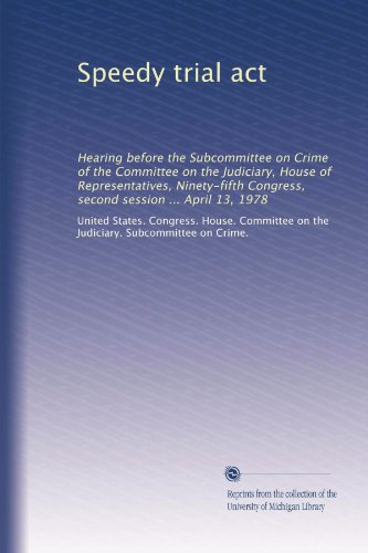 Speedy trial act: Hearing before the Subcommittee on Crime of the Committee on the Judiciary, House of Representatives, Ninety-fifth Congress, second session ... April 13, 1978