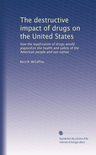 The destructive impact of drugs on the United States: how the legalization of drugs would jeapordize the health and safety of the American people and our nation