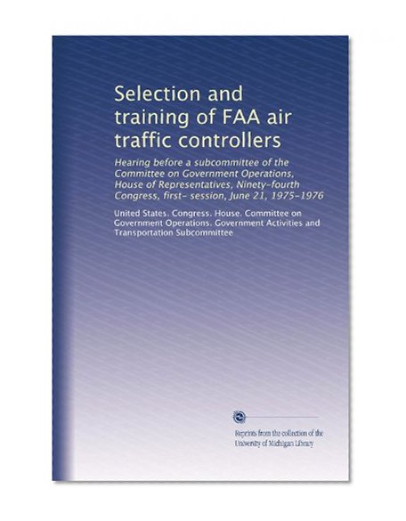 Selection and training of FAA air traffic controllers: Hearing before a subcommittee of the Committee on Government Operations, House of ... Congress, first- session, June 21, 1975-1976