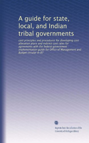 A guide for state, local, and Indian tribal governments: cost principles and procedures for developing cost allocation plans and indirect cost rates ... Office of Management and Budget circular A-87