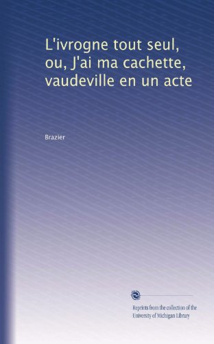 L'ivrogne tout seul, ou, J'ai ma cachette, vaudeville en un acte (French Edition)