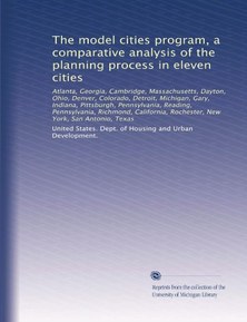 The model cities program, a comparative analysis of the planning process in eleven cities: Atlanta, Georgia, Cambridge, Massachusetts, Dayton, Ohio, ... Rochester, New York, San Antonio, Texas