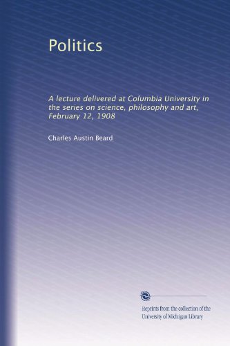 Politics: A lecture delivered at Columbia University in the series on science, philosophy and art, February 12, 1908