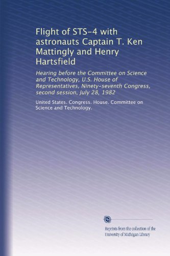 Flight of STS-4 with astronauts Captain T. Ken Mattingly and Henry Hartsfield: Hearing before the Committee on Science and Technology, U.S. House of ... Congress, second session, July 28, 1982