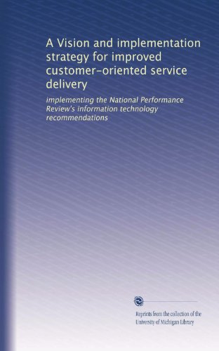A Vision and implementation strategy for improved customer-oriented service delivery: implementing the National Performance Review's information technology recommendations