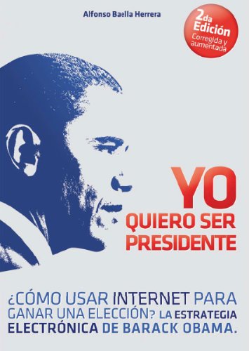 Yo Quiero Ser Presidente Â¿CÃ³mo usar internet para ganar una elecciÃ³n? La estrategia electrÃ³nica de Barack Obama (Spanish Edition)