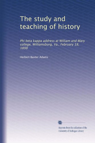 The study and teaching of history: Phi beta kappa address at William and Mary college, Williamsburg, Va., February 18, 1898