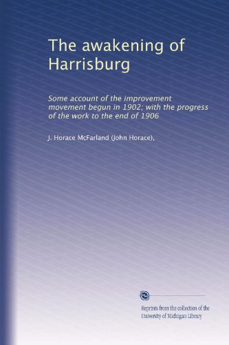The awakening of Harrisburg: Some account of the improvement movement begun in 1902; with the progress of the work to the end of 1906